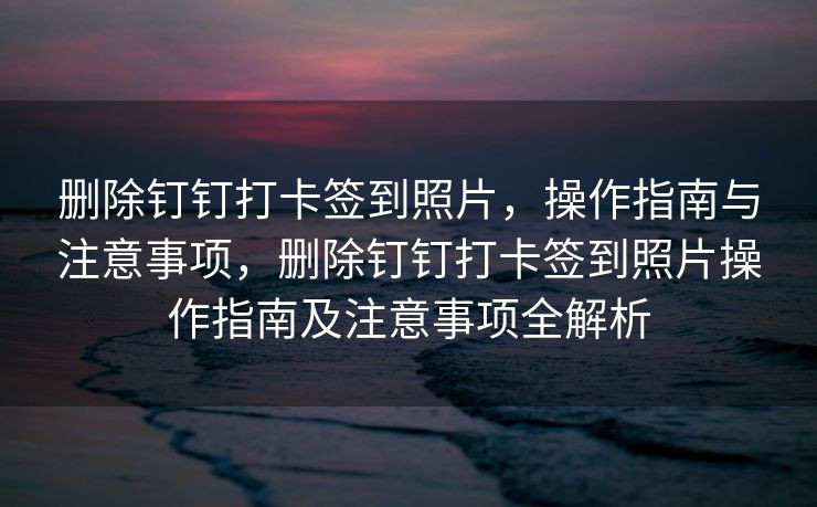 删除钉钉打卡签到照片，操作指南与注意事项，删除钉钉打卡签到照片操作指南及注意事项全解析