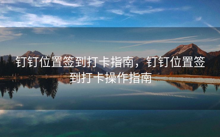 钉钉位置签到打卡指南，钉钉位置签到打卡操作指南