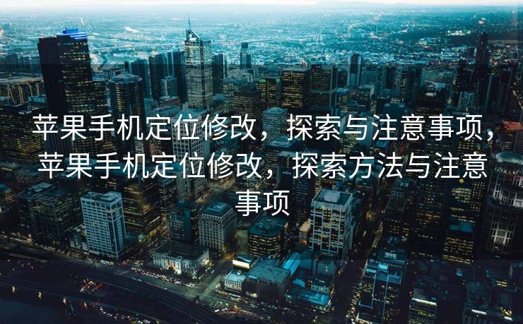 苹果手机定位修改，探索与注意事项，苹果手机定位修改，探索方法与注意事项