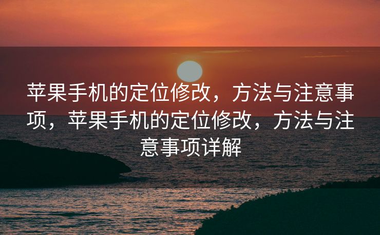 苹果手机的定位修改，方法与注意事项，苹果手机的定位修改，方法与注意事项详解