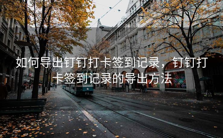如何导出钉钉打卡签到记录，钉钉打卡签到记录的导出方法