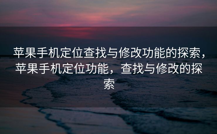 苹果手机定位查找与修改功能的探索，苹果手机定位功能，查找与修改的探索