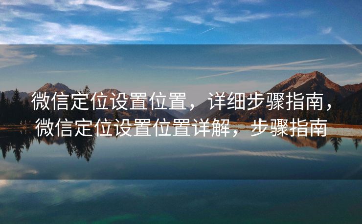 微信定位设置位置，详细步骤指南，微信定位设置位置详解，步骤指南