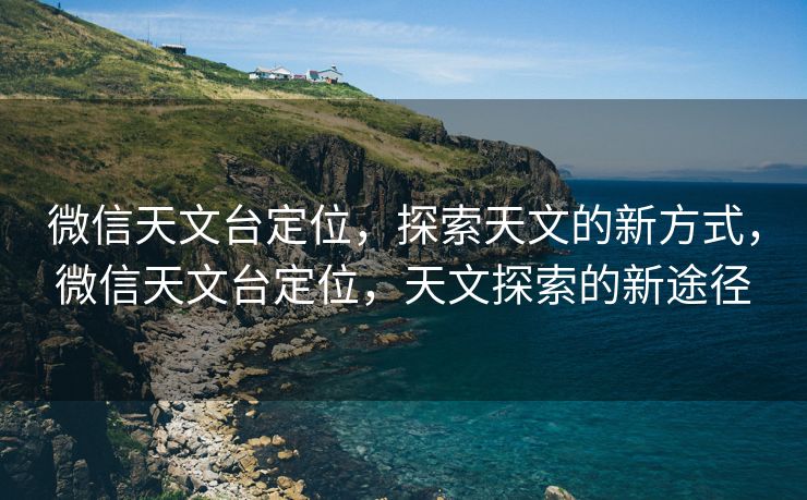 微信天文台定位，探索天文的新方式，微信天文台定位，天文探索的新途径
