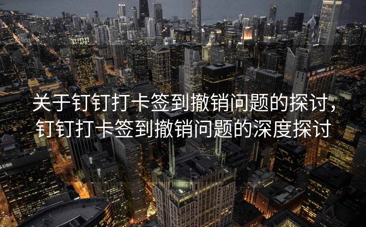 关于钉钉打卡签到撤销问题的探讨，钉钉打卡签到撤销问题的深度探讨