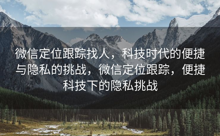 微信定位跟踪找人，科技时代的便捷与隐私的挑战，微信定位跟踪，便捷科技下的隐私挑战