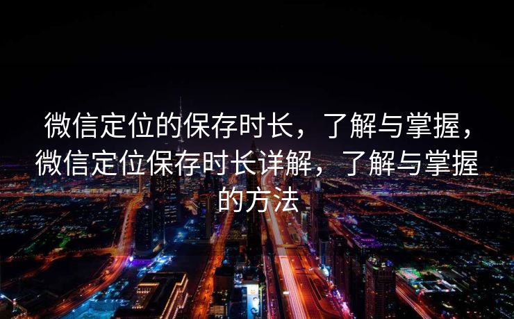 微信定位的保存时长，了解与掌握，微信定位保存时长详解，了解与掌握的方法