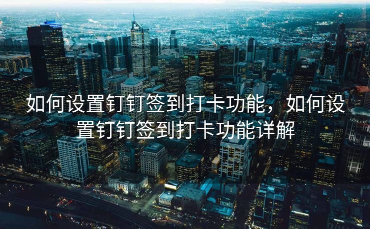 如何设置钉钉签到打卡功能，如何设置钉钉签到打卡功能详解