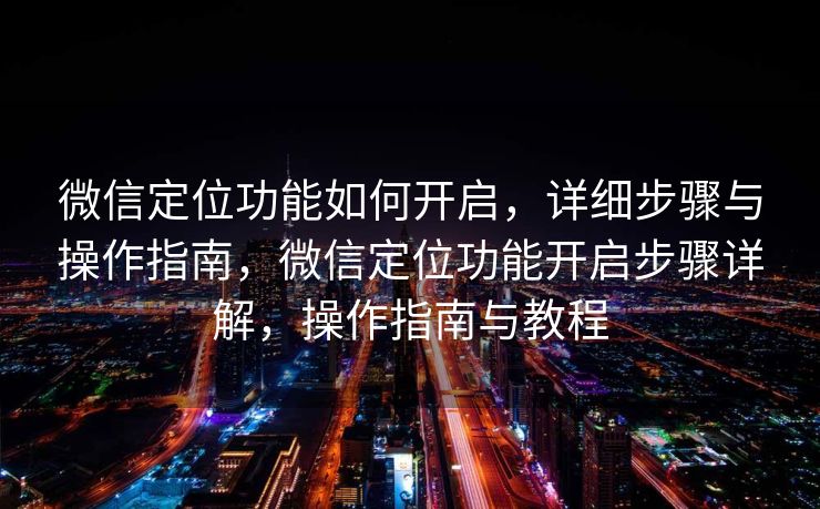 微信定位功能如何开启，详细步骤与操作指南，微信定位功能开启步骤详解，操作指南与教程