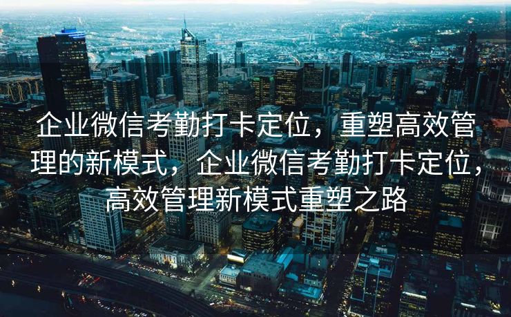 企业微信考勤打卡定位，重塑高效管理的新模式，企业微信考勤打卡定位，高效管理新模式重塑之路