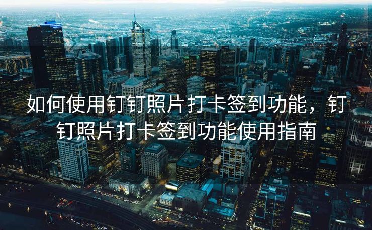 如何使用钉钉照片打卡签到功能，钉钉照片打卡签到功能使用指南