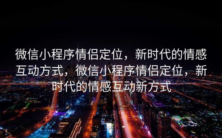 微信小程序情侣定位，新时代的情感互动方式，微信小程序情侣定位，新时代的情感互动新方式