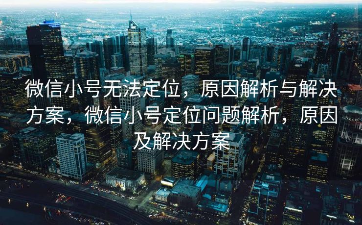 微信小号无法定位，原因解析与解决方案，微信小号定位问题解析，原因及解决方案