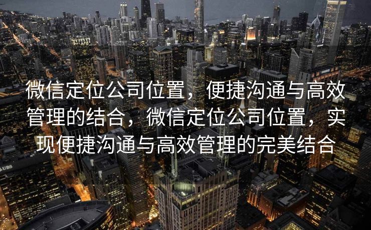 微信定位公司位置，便捷沟通与高效管理的结合，微信定位公司位置，实现便捷沟通与高效管理的完美结合