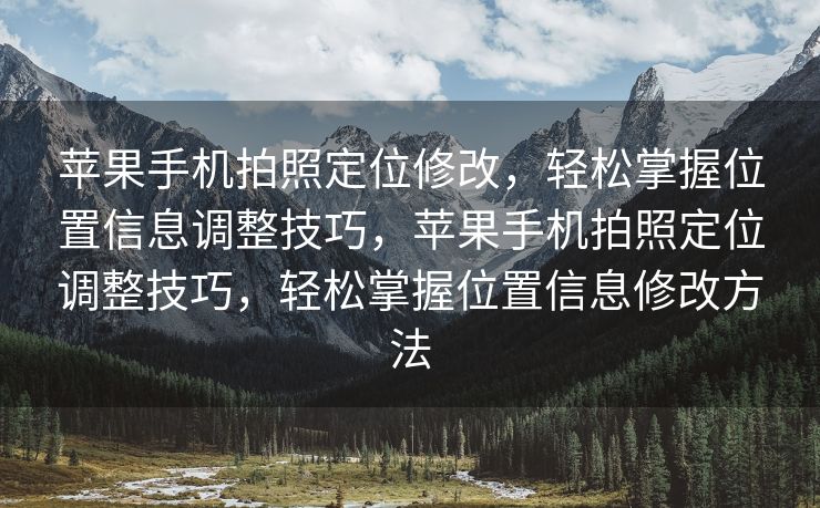 苹果手机拍照定位修改，轻松掌握位置信息调整技巧，苹果手机拍照定位调整技巧，轻松掌握位置信息修改方法
