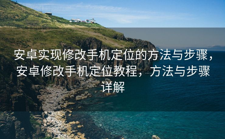 安卓实现修改手机定位的方法与步骤，安卓修改手机定位教程，方法与步骤详解