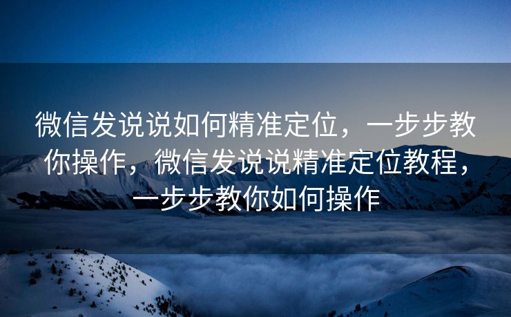 微信发说说如何精准定位，一步步教你操作，微信发说说精准定位教程，一步步教你如何操作