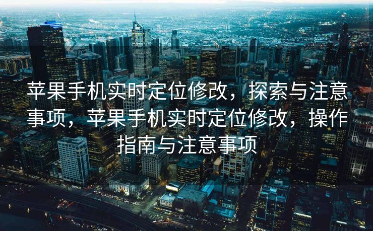 苹果手机实时定位修改，探索与注意事项，苹果手机实时定位修改，操作指南与注意事项