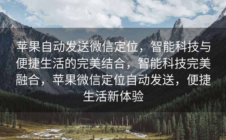 苹果自动发送微信定位，智能科技与便捷生活的完美结合，智能科技完美融合，苹果微信定位自动发送，便捷生活新体验