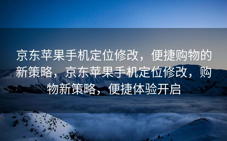 京东苹果手机定位修改，便捷购物的新策略，京东苹果手机定位修改，购物新策略，便捷体验开启