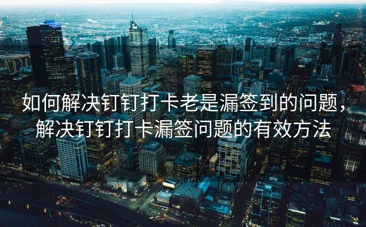 如何解决钉钉打卡老是漏签到的问题，解决钉钉打卡漏签问题的有效方法
