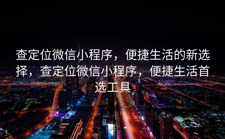 查定位微信小程序，便捷生活的新选择，查定位微信小程序，便捷生活首选工具