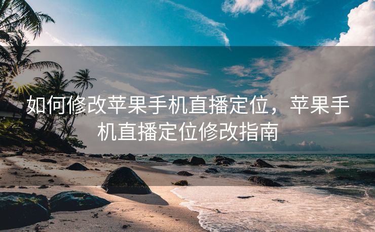 如何修改苹果手机直播定位，苹果手机直播定位修改指南
