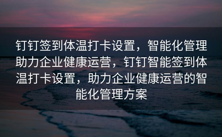 钉钉签到体温打卡设置，智能化管理助力企业健康运营，钉钉智能签到体温打卡设置，助力企业健康运营的智能化管理方案