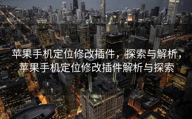 苹果手机定位修改插件，探索与解析，苹果手机定位修改插件解析与探索