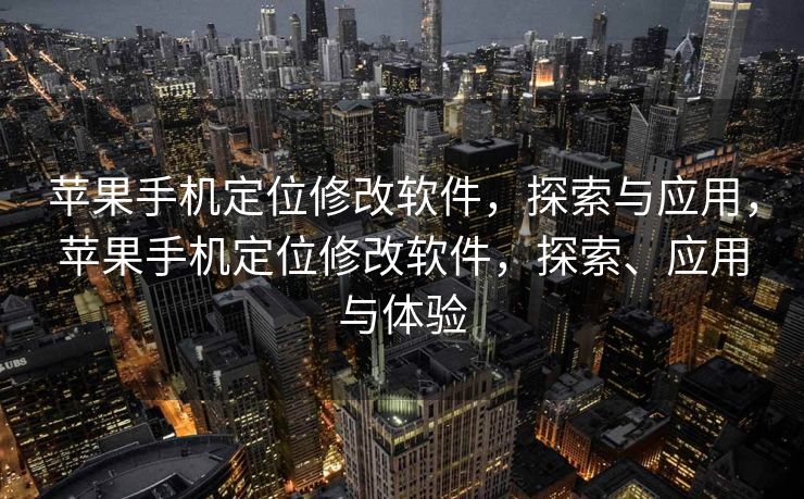 苹果手机定位修改软件，探索与应用，苹果手机定位修改软件，探索、应用与体验