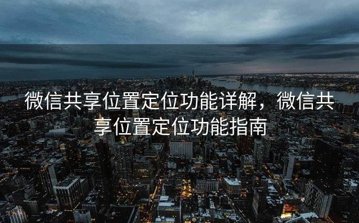 微信共享位置定位功能详解，微信共享位置定位功能指南