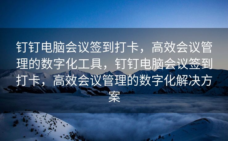钉钉电脑会议签到打卡，高效会议管理的数字化工具，钉钉电脑会议签到打卡，高效会议管理的数字化解决方案
