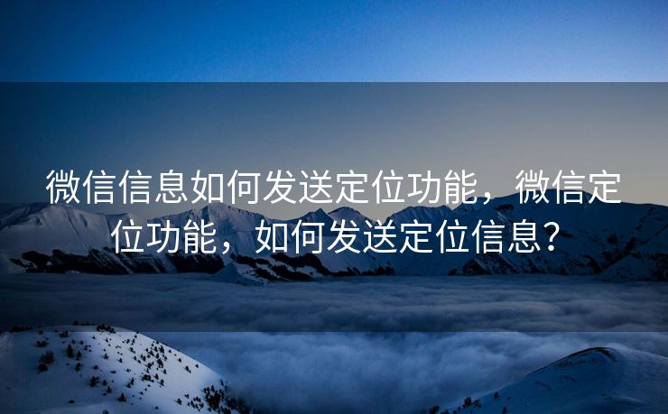 微信信息如何发送定位功能，微信定位功能，如何发送定位信息？