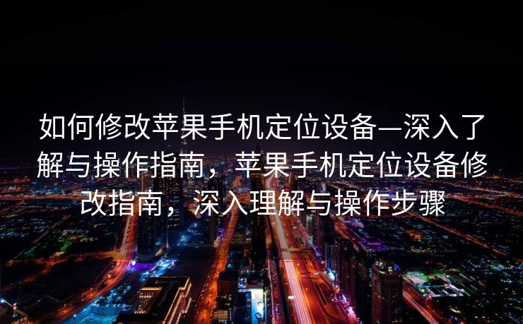 如何修改苹果手机定位设备—深入了解与操作指南，苹果手机定位设备修改指南，深入理解与操作步骤