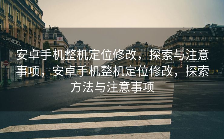 安卓手机整机定位修改，探索与注意事项，安卓手机整机定位修改，探索方法与注意事项