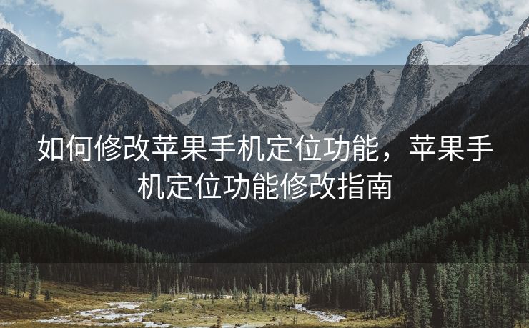 如何修改苹果手机定位功能，苹果手机定位功能修改指南