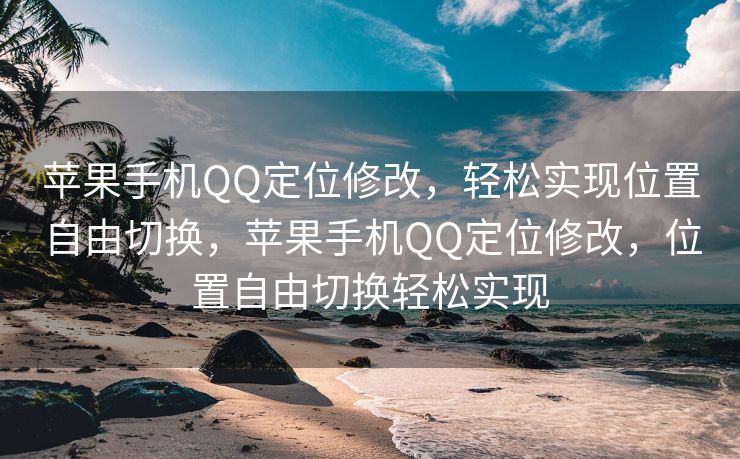 苹果手机QQ定位修改，轻松实现位置自由切换，苹果手机QQ定位修改，位置自由切换轻松实现