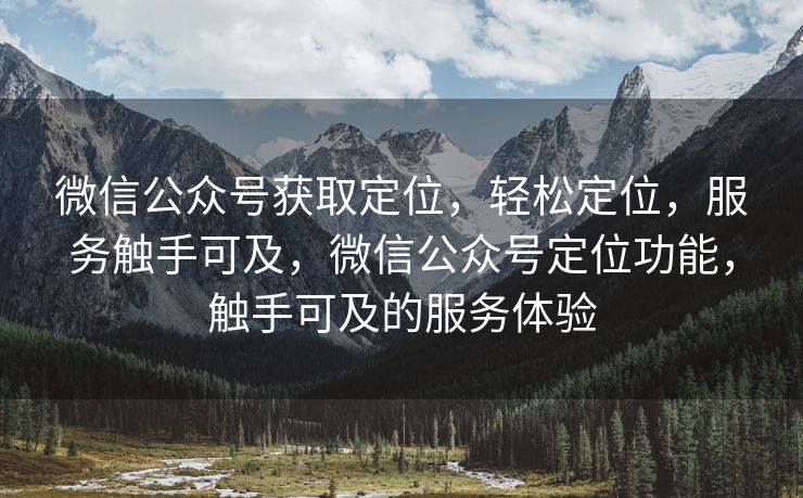 微信公众号获取定位，轻松定位，服务触手可及，微信公众号定位功能，触手可及的服务体验