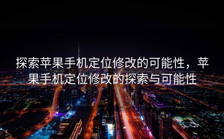探索苹果手机定位修改的可能性，苹果手机定位修改的探索与可能性