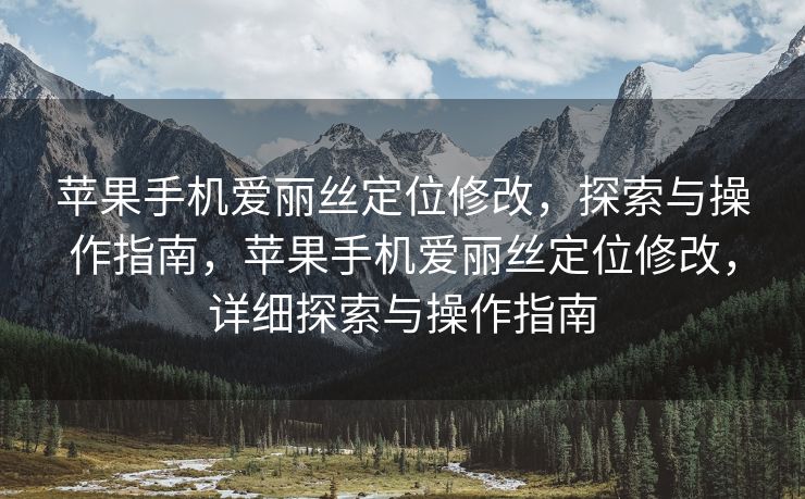 苹果手机爱丽丝定位修改，探索与操作指南，苹果手机爱丽丝定位修改，详细探索与操作指南