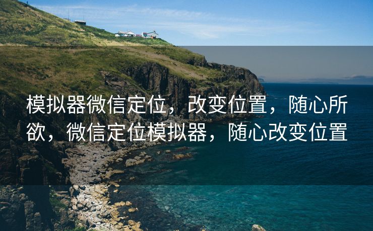 模拟器微信定位，改变位置，随心所欲，微信定位模拟器，随心改变位置