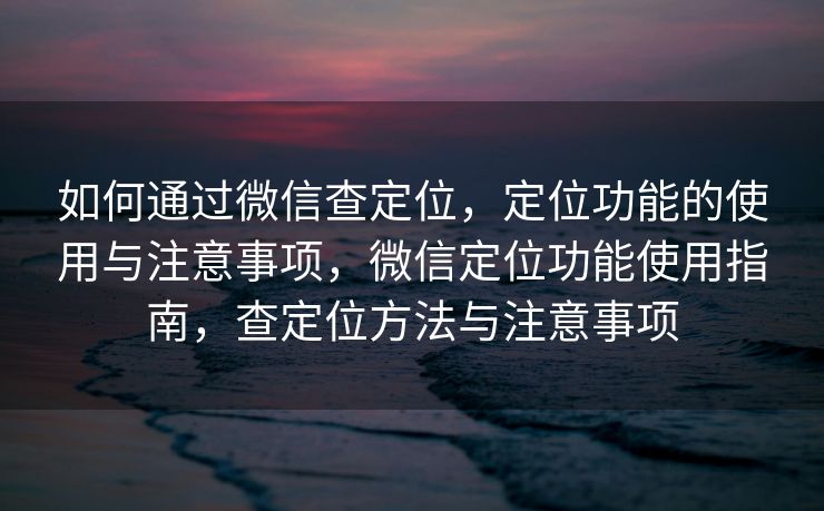 如何通过微信查定位，定位功能的使用与注意事项，微信定位功能使用指南，查定位方法与注意事项