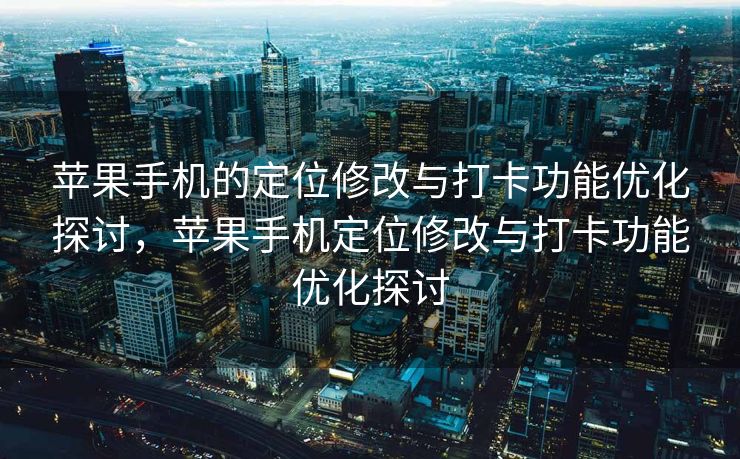 苹果手机的定位修改与打卡功能优化探讨，苹果手机定位修改与打卡功能优化探讨