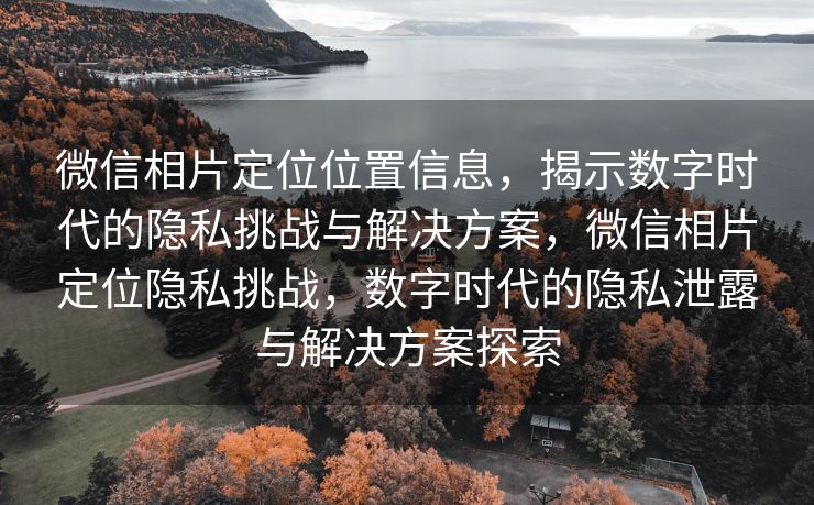 微信相片定位位置信息,揭示数字时代的隐私挑战与解决方案,微信相片定位隐私挑战,数字时代的隐私泄露与解决方案探索 微信相片定位位置信息,揭示数字时代的隐私挑战与解决方案,微信相片定位隐私挑战,数字时代的隐私泄露与解决方案探索