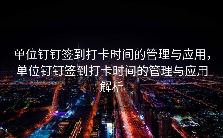 单位钉钉签到打卡时间的管理与应用，单位钉钉签到打卡时间的管理与应用解析