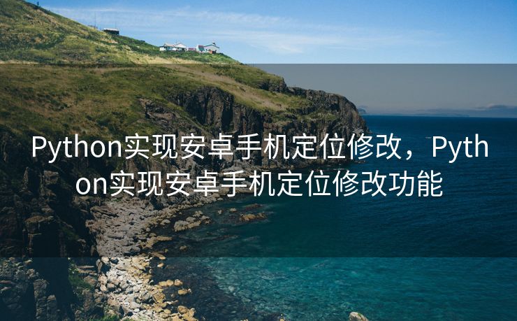 Python实现安卓手机定位修改，Python实现安卓手机定位修改功能