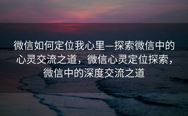 微信如何定位我心里—探索微信中的心灵交流之道，微信心灵定位探索，微信中的深度交流之道
