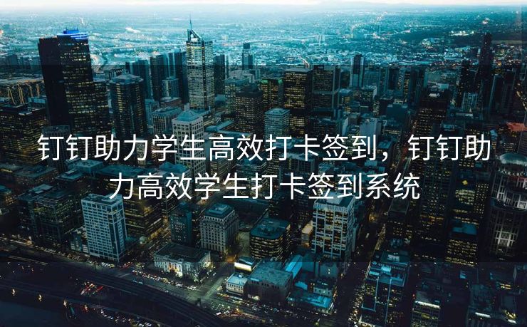 钉钉助力学生高效打卡签到，钉钉助力高效学生打卡签到系统