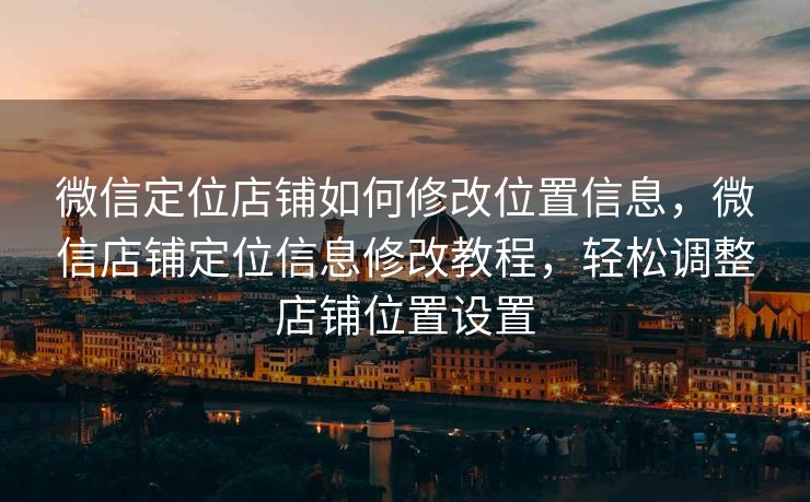 微信定位店铺如何修改位置信息，微信店铺定位信息修改教程，轻松调整店铺位置设置
