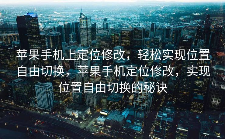 苹果手机上定位修改，轻松实现位置自由切换，苹果手机定位修改，实现位置自由切换的秘诀